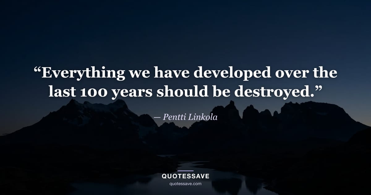 “Everything we have developed over the last 100 years should be destroyed.” — Pentti Linkola