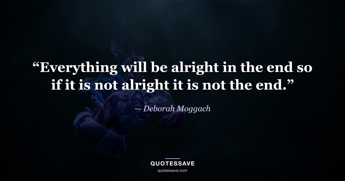 “Everything will be alright in the end so if it is not alright it is not the end.” — Deborah Moggach