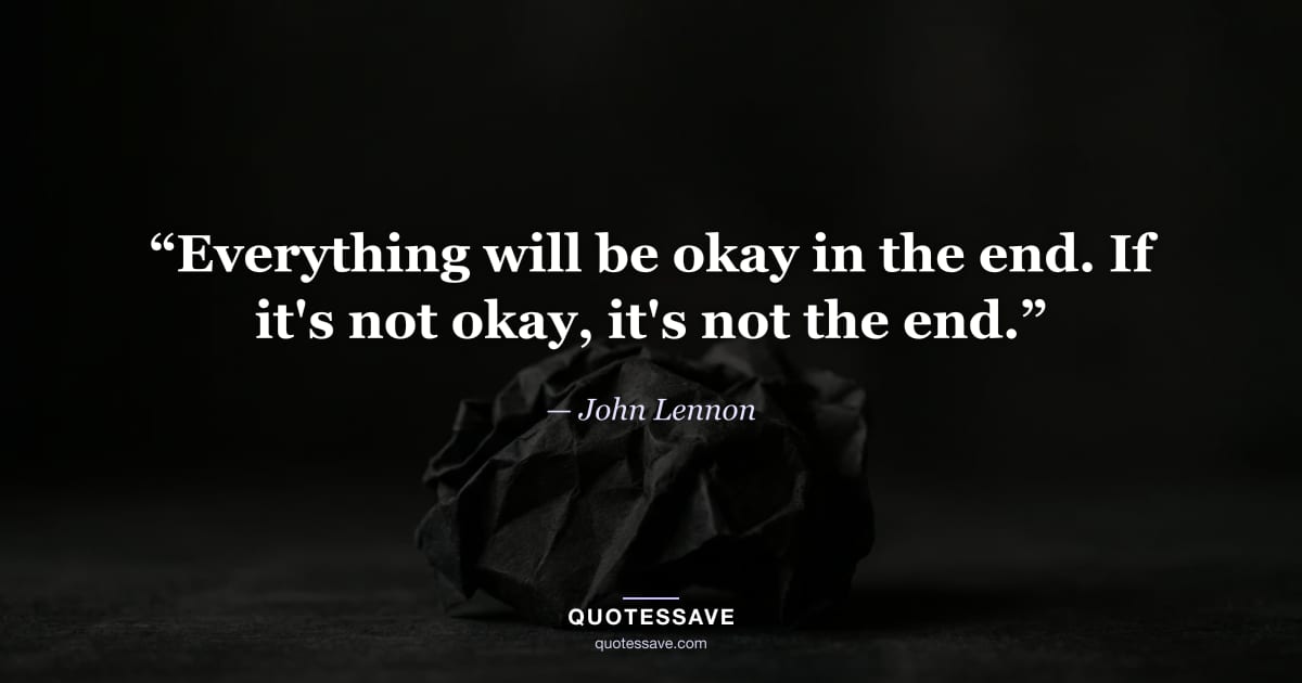 “Everything will be okay in the end. If it's not okay, it's not the end.” — John Lennon