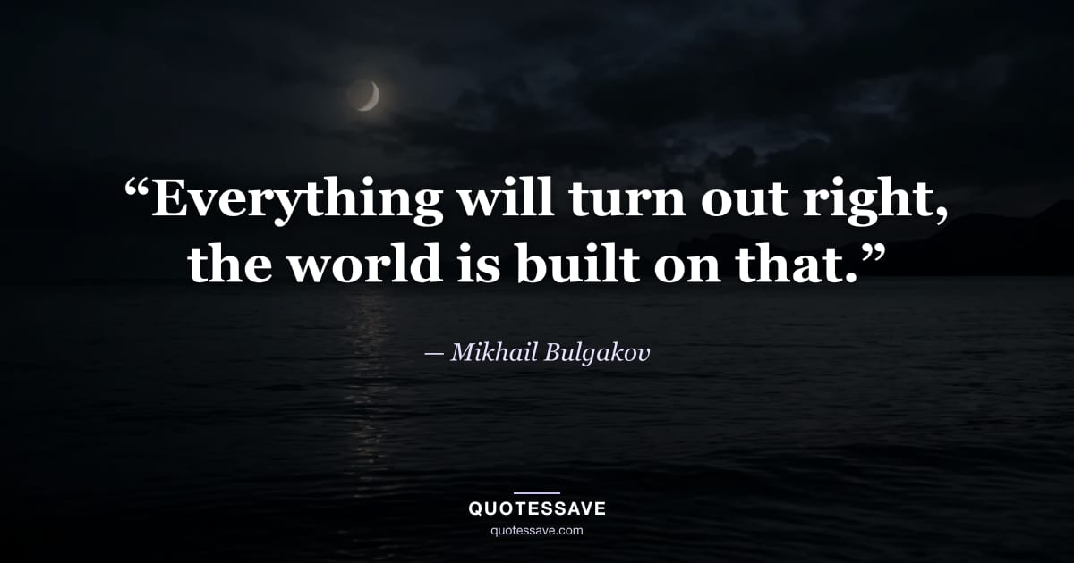 “Everything will turn out right, the world is built on that.” — Mikhail Bulgakov