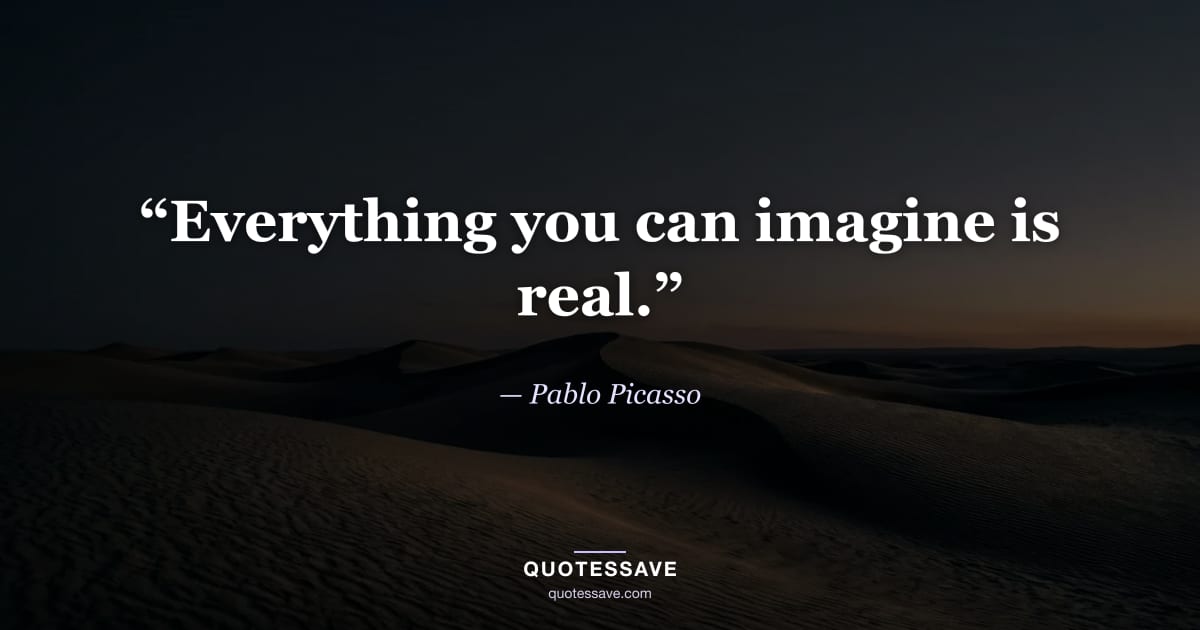 “Everything you can imagine is real.” — Pablo Picasso