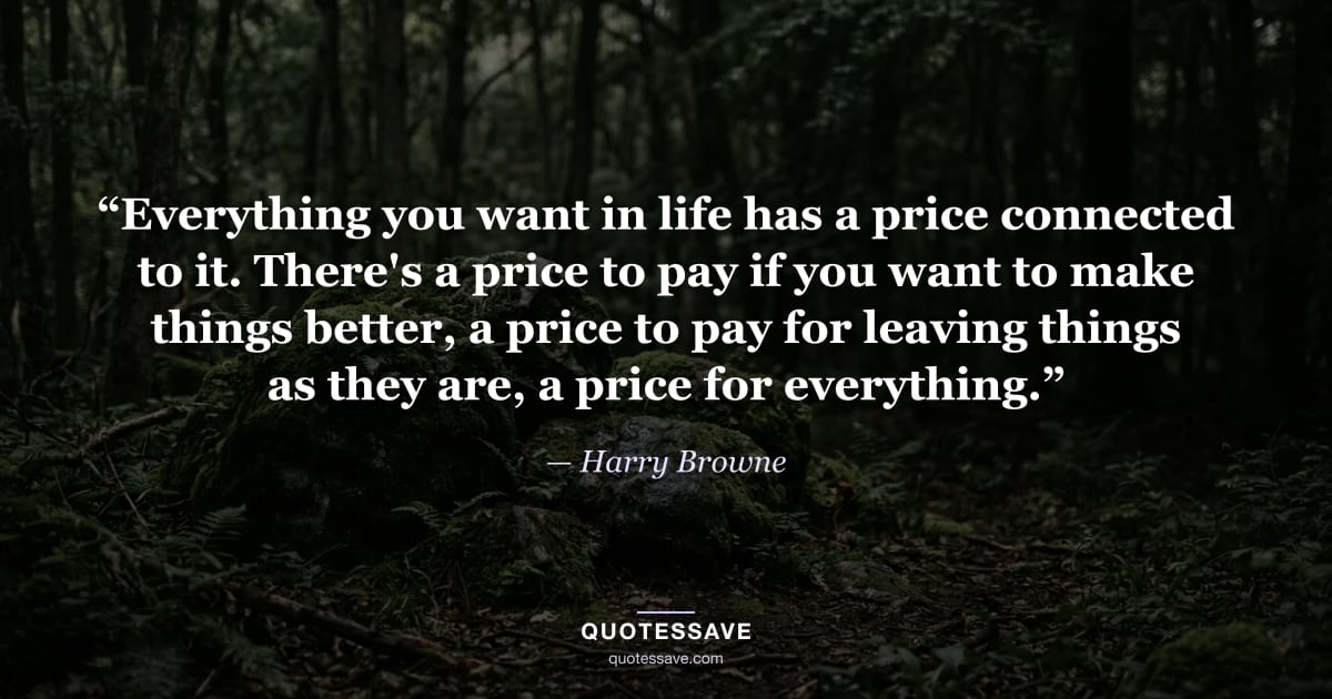 “Everything you want in life has a price connected to it. There's a price to pay if you want to make things better, a price to pay for leaving things as they are, a price for everything.” — Harry Browne