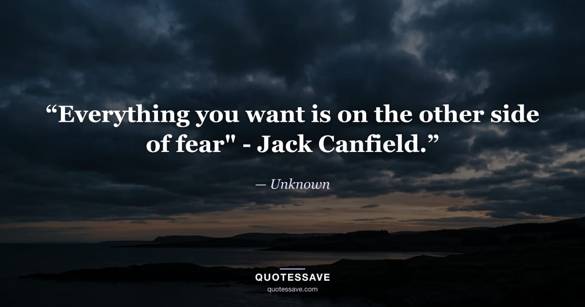 “Everything you want is on the other side of fear" - Jack Canfield.” — Unknown