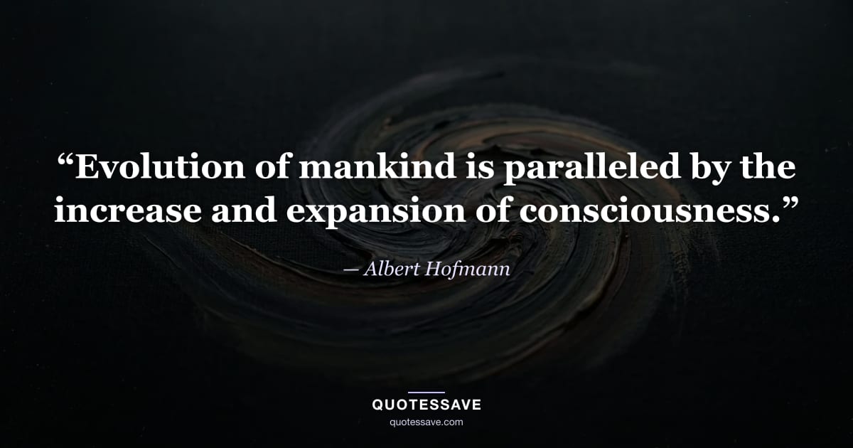 “Evolution of mankind is paralleled by the increase and expansion of consciousness.” — Albert Hofmann