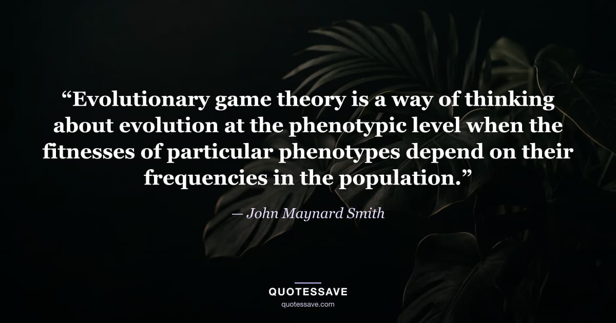 “Evolutionary game theory is a way of thinking about evolution at the phenotypic level when the fitnesses of particular phenotypes depend on their frequencies in the population.” — John Maynard Smith