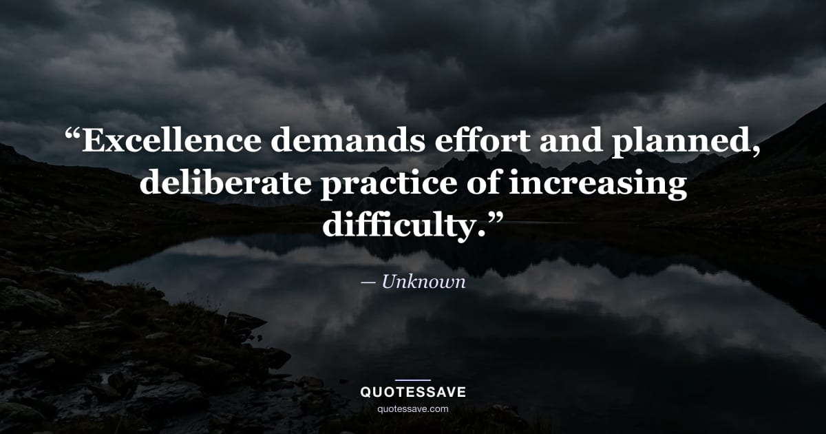 “Excellence demands effort and planned, deliberate practice of increasing difficulty.” — Unknown