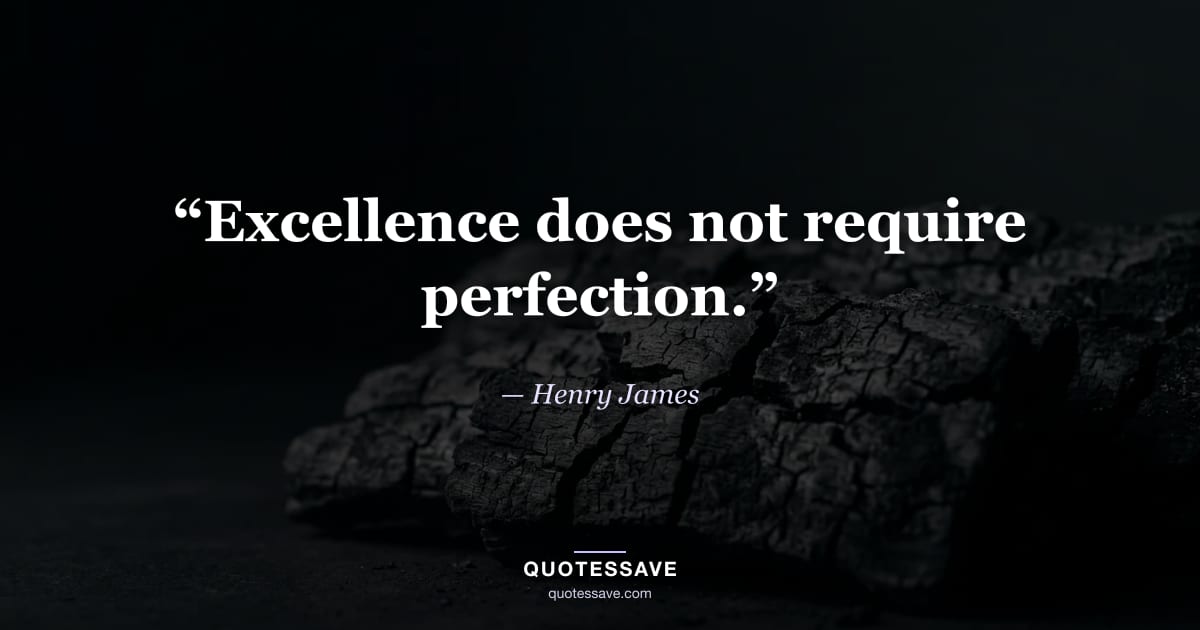 “Excellence does not require perfection.” — Henry James