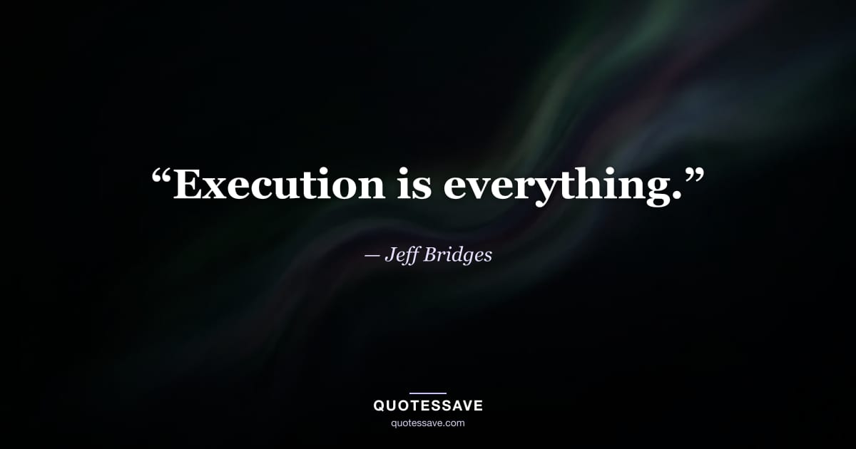 “Execution is everything.” — Jeff Bridges