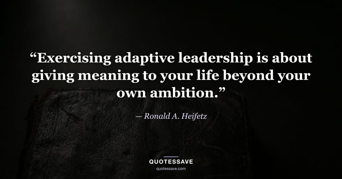 “Exercising adaptive leadership is about giving meaning to your life beyond your own ambition.” — Ronald A. Heifetz