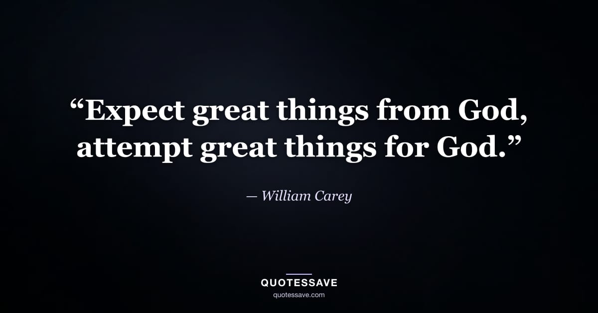 “Expect great things from God, attempt great things for God.” — William Carey