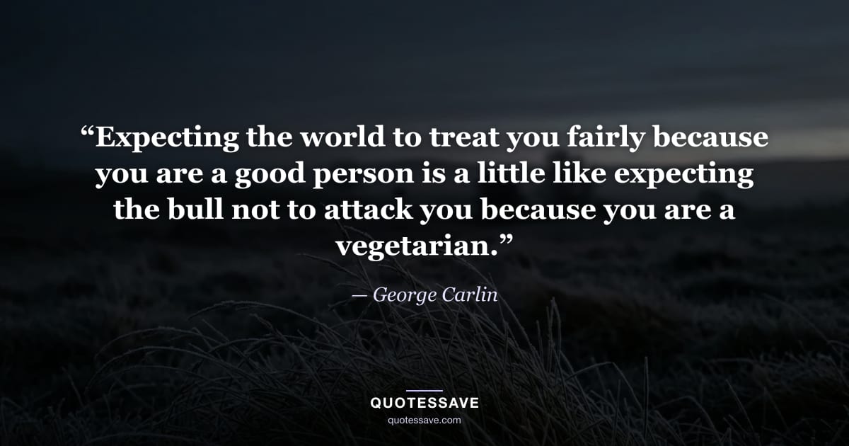 “Expecting the world to treat you fairly because you are a good person is a little like expecting the bull not to attack you because you are a vegetarian.” — George Carlin