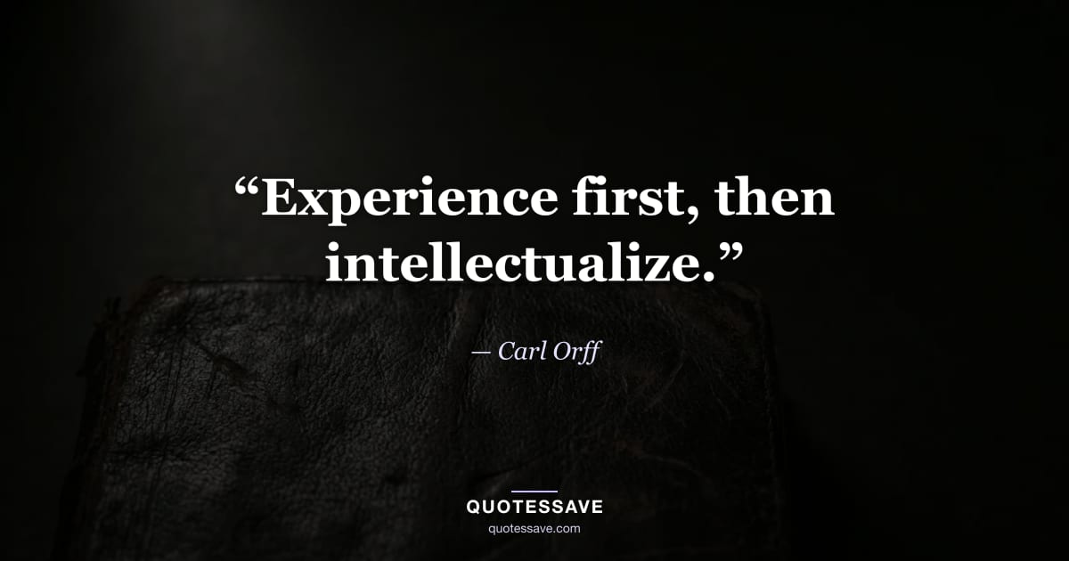 “Experience first, then intellectualize.” — Carl Orff