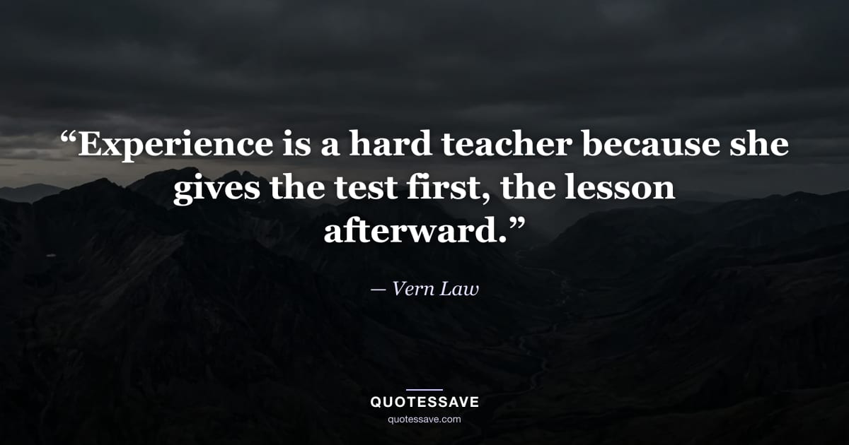 “Experience is a hard teacher because she gives the test first, the lesson afterward.” — Vern Law