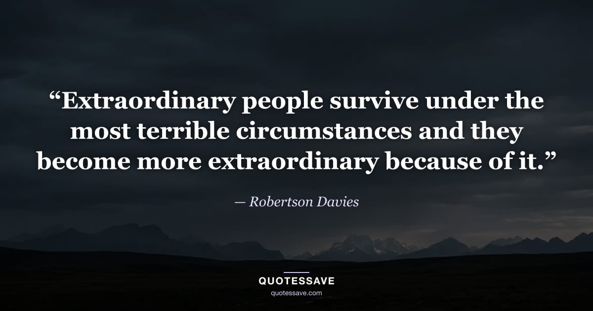 “Extraordinary people survive under the most terrible circumstances and they become more extraordinary because of it.” — Robertson Davies