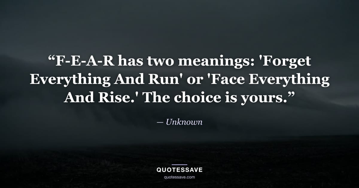 “F-E-A-R has two meanings: 'Forget Everything And Run' or 'Face Everything And Rise.' The choice is yours.” — Unknown