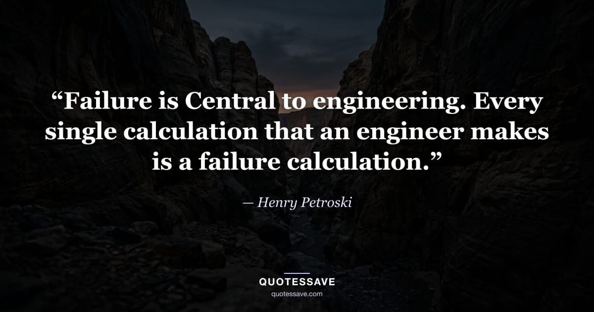 “Failure is Central to engineering. Every single calculation that an engineer makes is a failure calculation.” — Henry Petroski