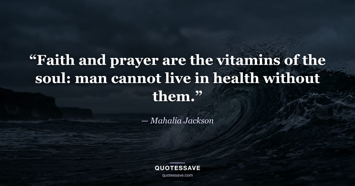“Faith and prayer are the vitamins of the soul: man cannot live in health without them.” — Mahalia Jackson