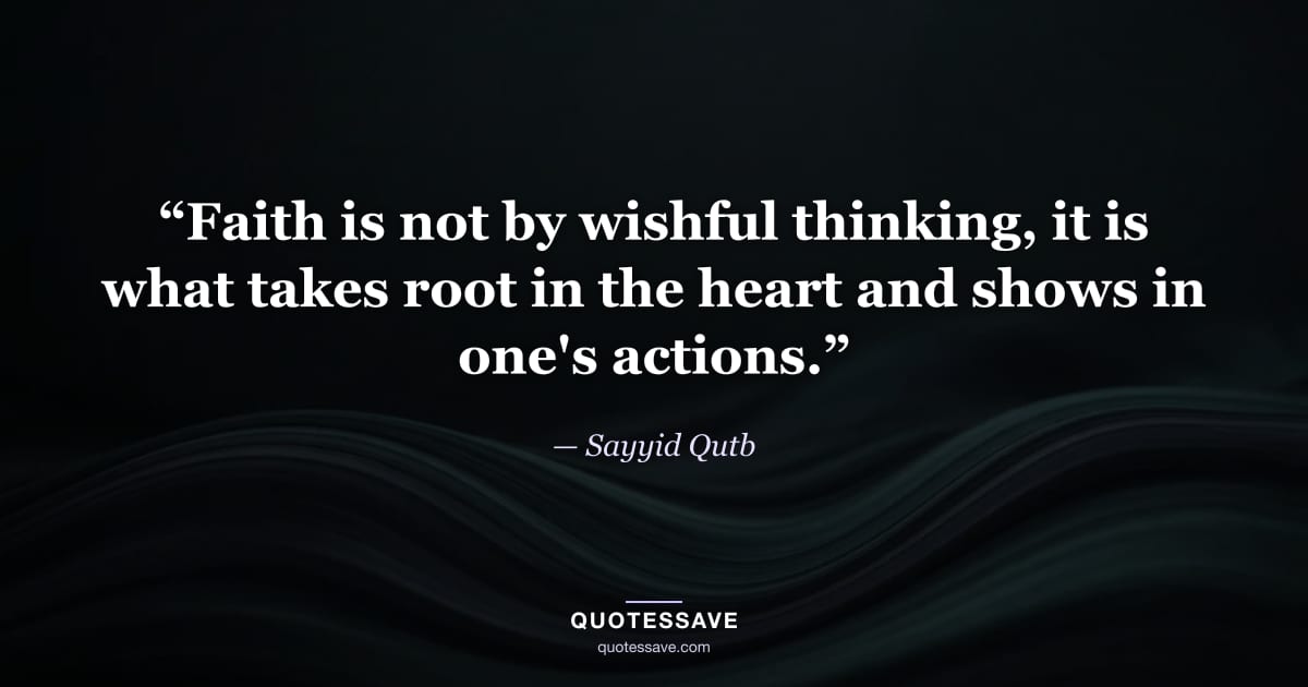 “Faith is not by wishful thinking, it is what takes root in the heart and shows in one's actions.” — Sayyid Qutb