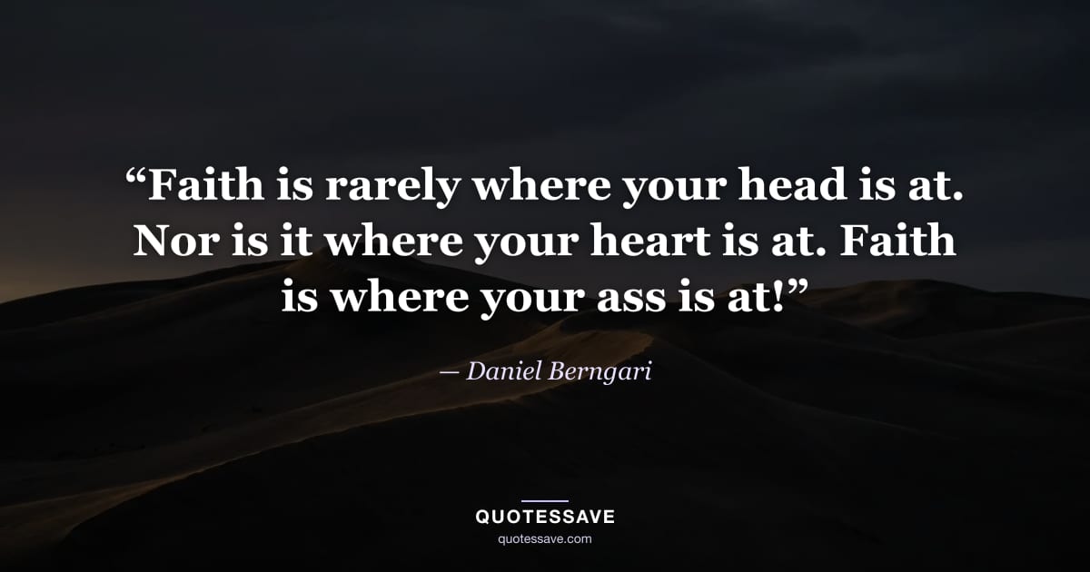 “Faith is rarely where your head is at. Nor is it where your heart is at. Faith is where your ass is at!” — Daniel Berngari