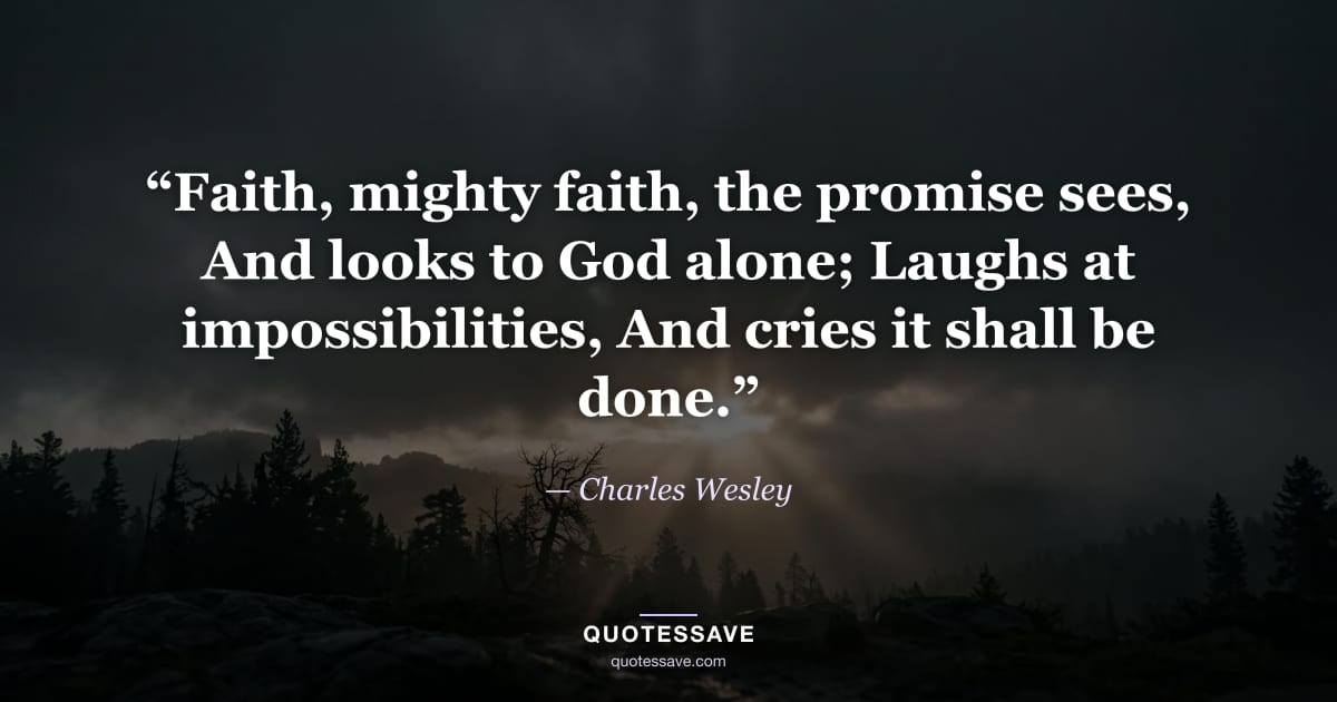 “Faith, mighty faith, the promise sees, And looks to God alone; Laughs at impossibilities, And cries it shall be done.” — Charles Wesley