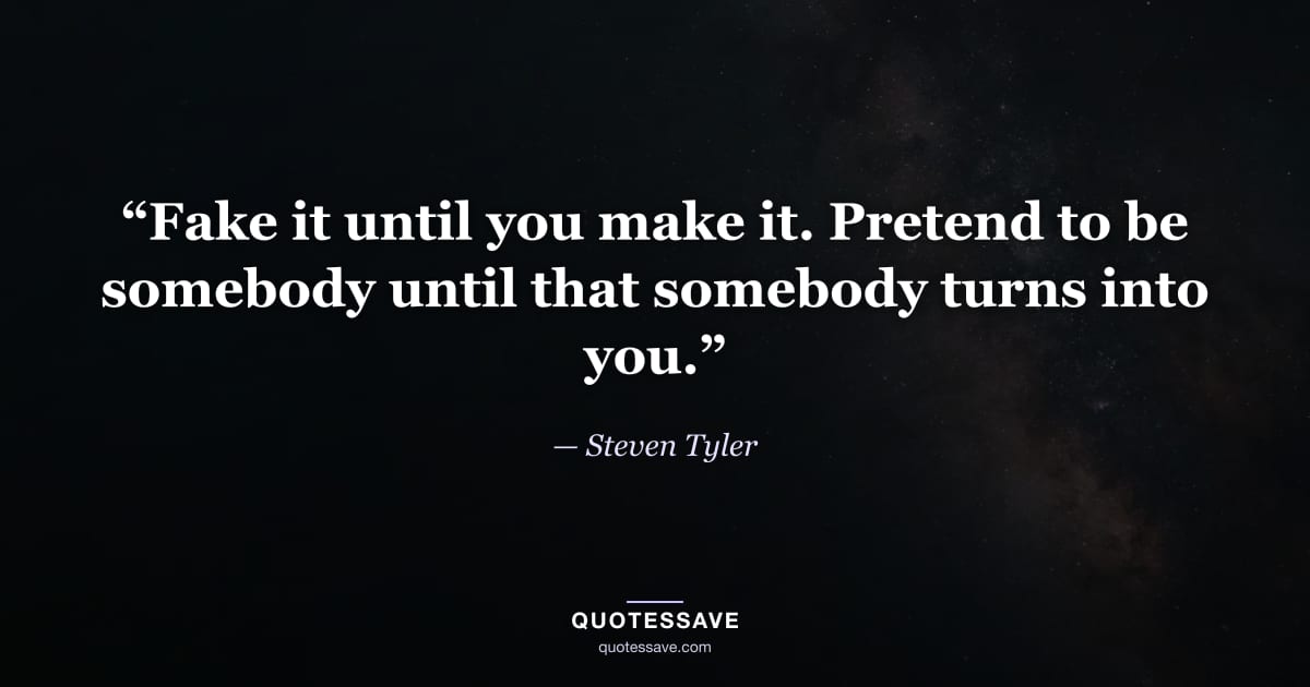 “Fake it until you make it. Pretend to be somebody until that somebody turns into you.” — Steven Tyler