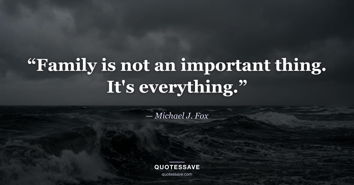 “Family is not an important thing. It's everything.” — Michael J. Fox