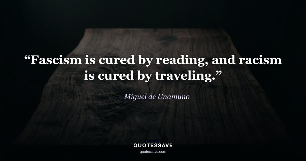 “Fascism is cured by reading, and racism is cured by traveling.” — Miguel de Unamuno