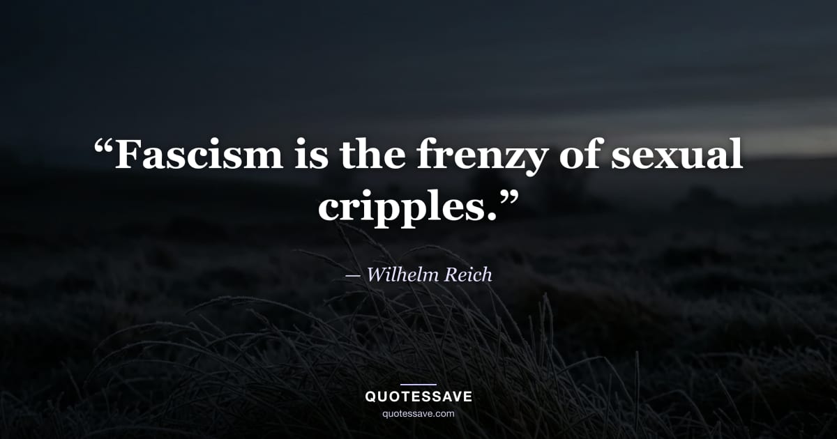 “Fascism is the frenzy of sexual cripples.” — Wilhelm Reich
