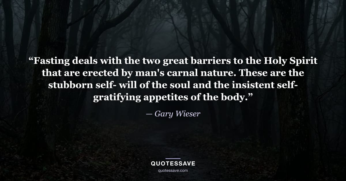 “Fasting deals with the two great barriers to the Holy Spirit that are erected by man's carnal nature. These are the stubborn self- will of the soul and the insistent self- gratifying appetites of the body.” — Gary Wieser