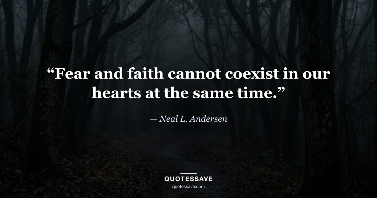 “Fear and faith cannot coexist in our hearts at the same time.” — Neal L. Andersen
