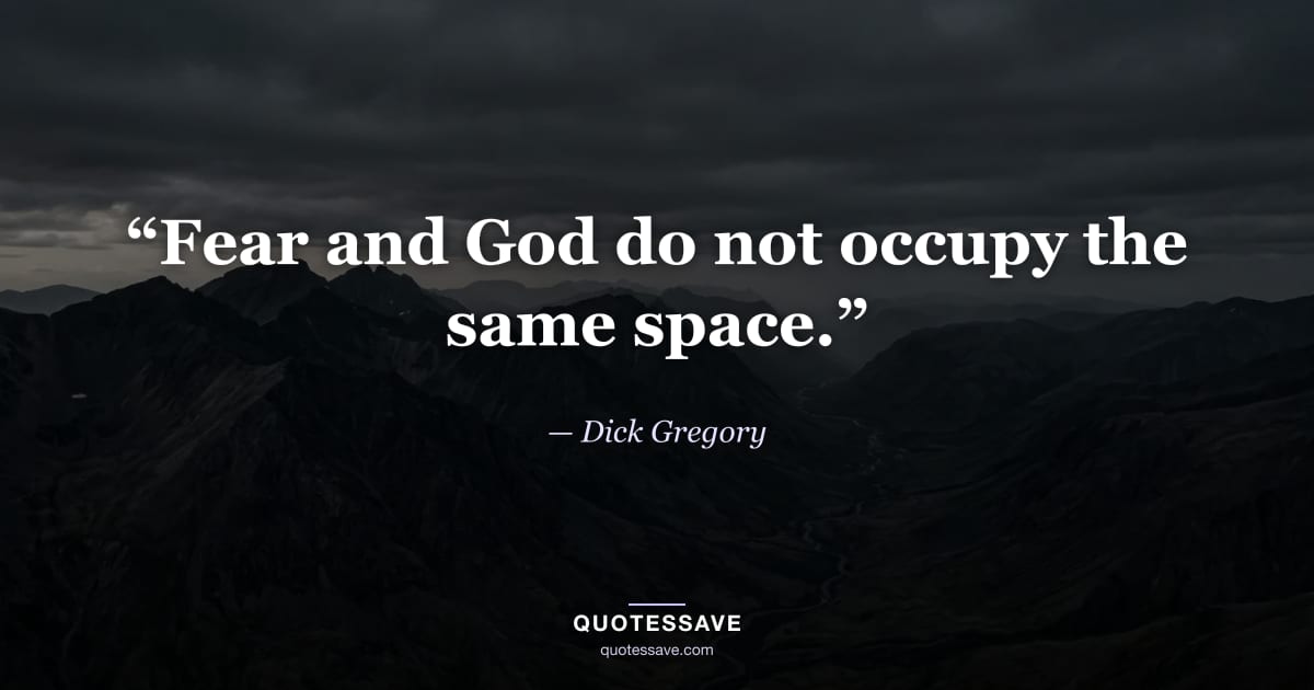 “Fear and God do not occupy the same space.” — Dick Gregory
