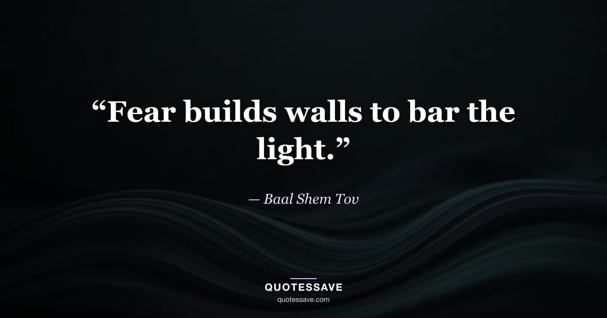 “Fear builds walls to bar the light.” — Baal Shem Tov
