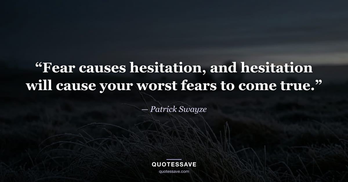 “Fear causes hesitation, and hesitation will cause your worst fears to come true.” — Patrick Swayze