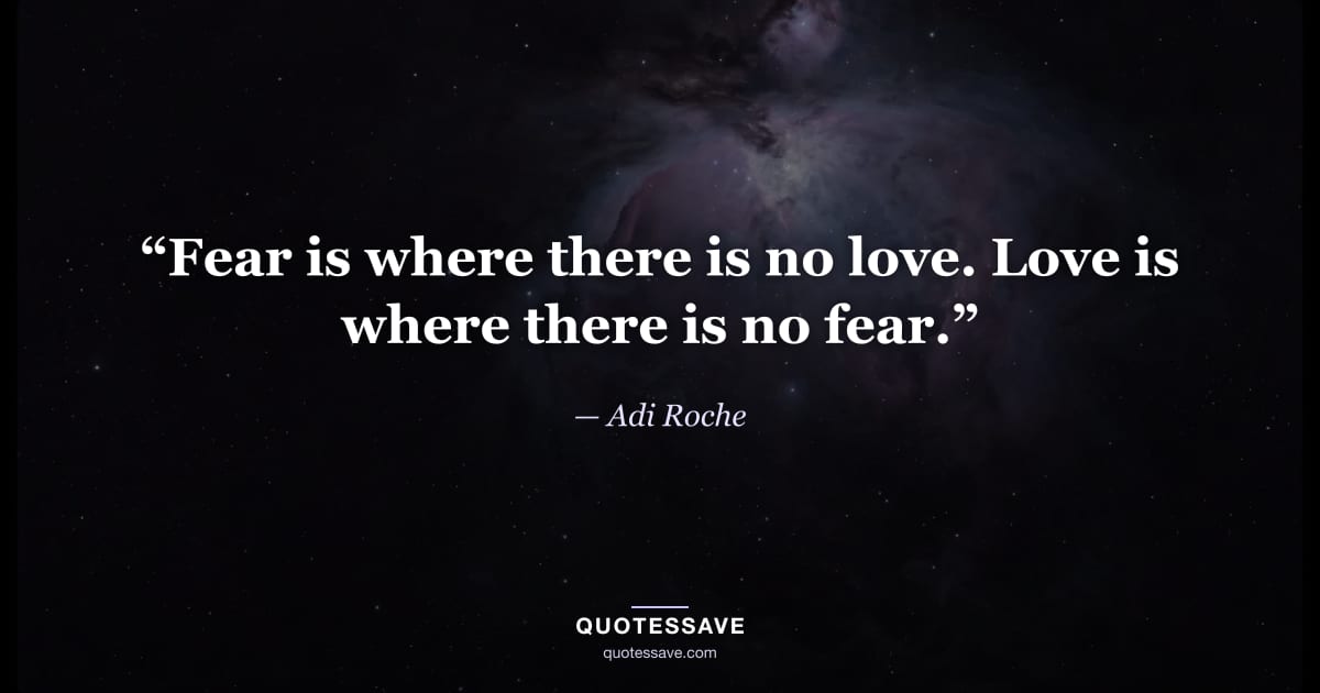 “Fear is where there is no love. Love is where there is no fear.” — Adi Roche
