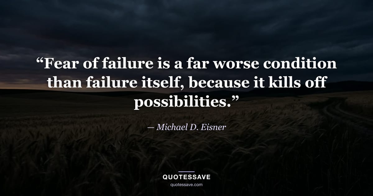 “Fear of failure is a far worse condition than failure itself, because it kills off possibilities.” — Michael D. Eisner