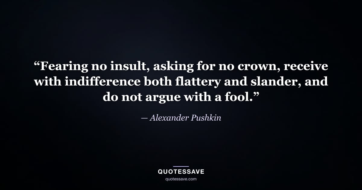 “Fearing no insult, asking for no crown, receive with indifference both flattery and slander, and do not argue with a fool.” — Alexander Pushkin