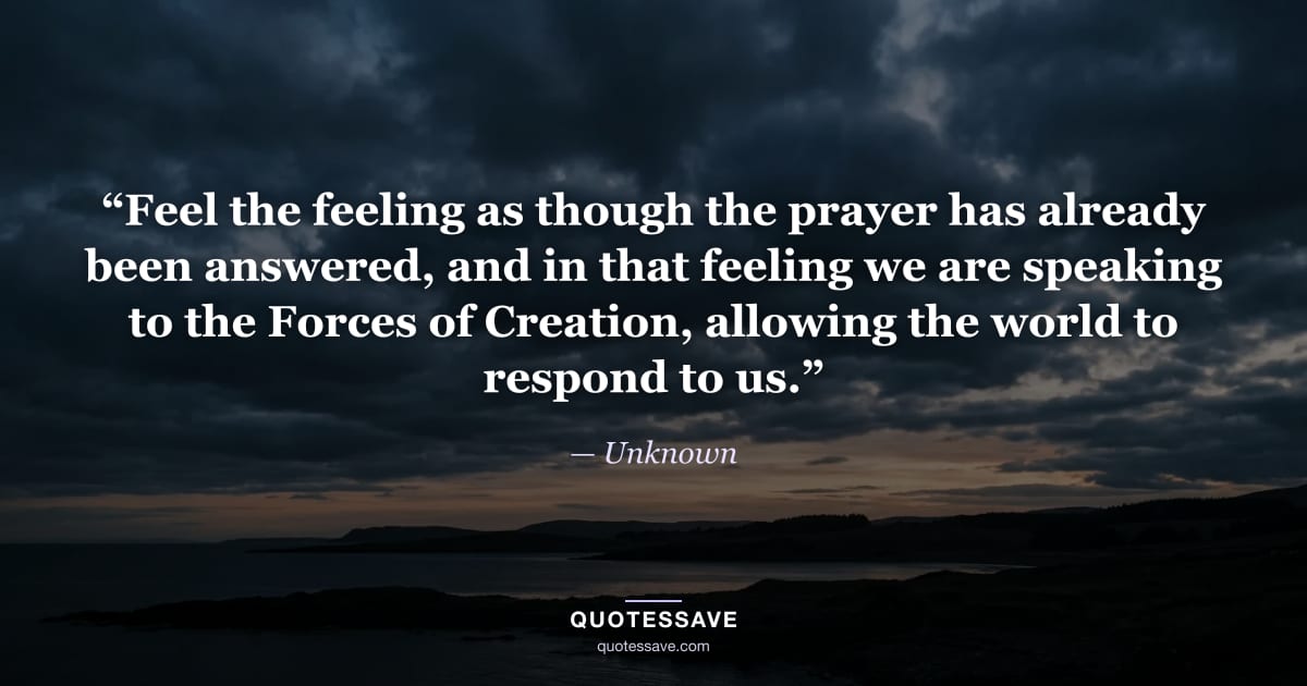 “Feel the feeling as though the prayer has already been answered, and in that feeling we are speaking to the Forces of Creation, allowing the world to respond to us.” — Unknown