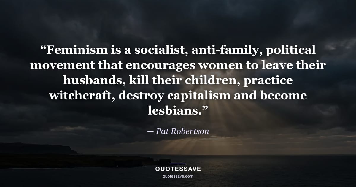 “Feminism is a socialist, anti-family, political movement that encourages women to leave their husbands, kill their children, practice witchcraft, destroy capitalism and become lesbians.” — Pat Robertson