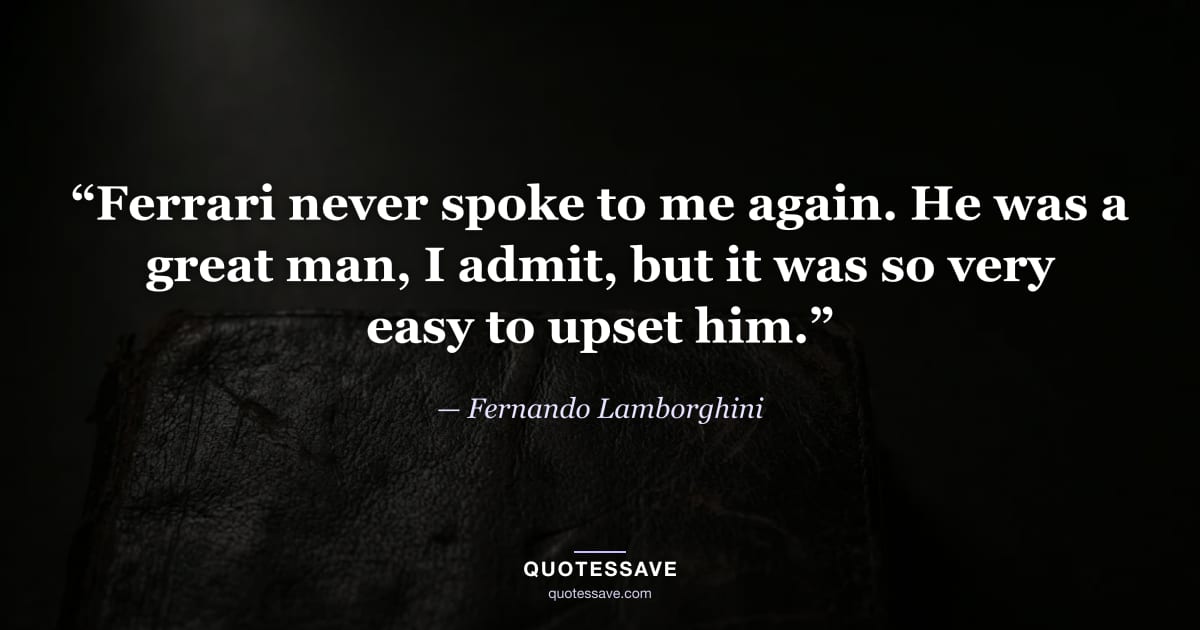 “Ferrari never spoke to me again. He was a great man, I admit, but it was so very easy to upset him.” — Fernando Lamborghini