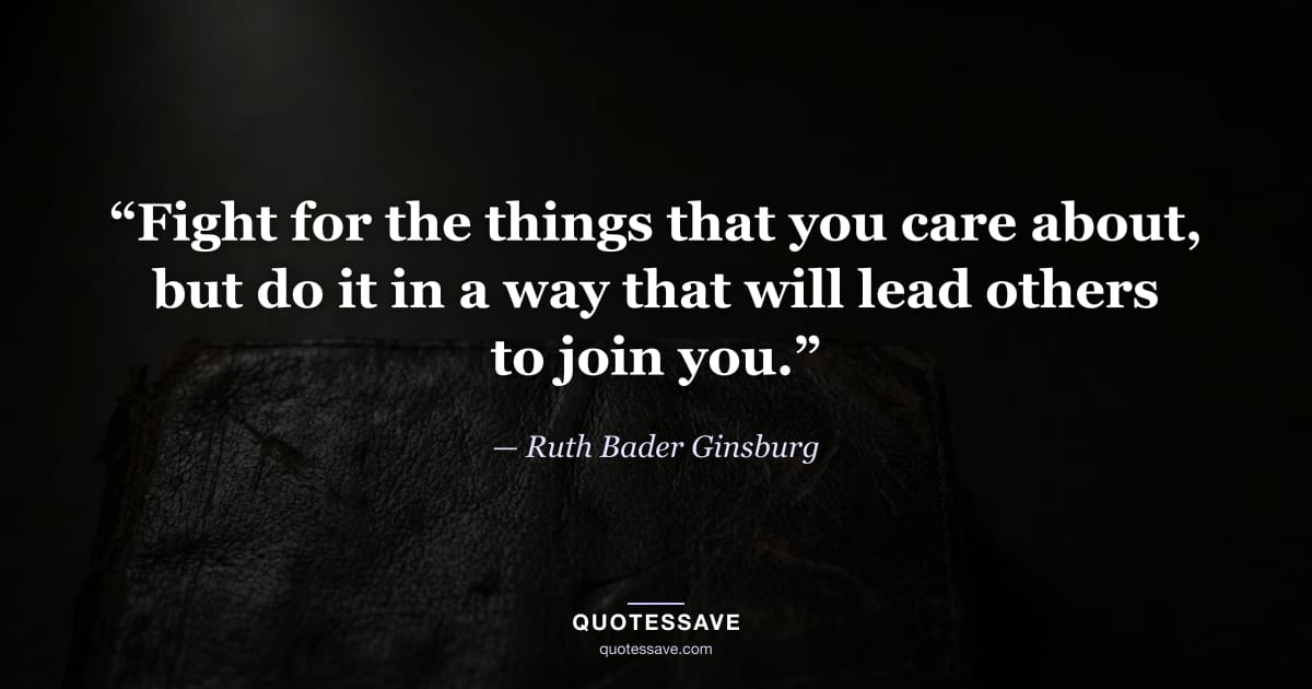 “Fight for the things that you care about, but do it in a way that will lead others to join you.” — Ruth Bader Ginsburg