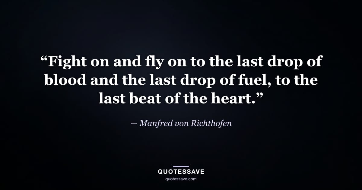 “Fight on and fly on to the last drop of blood and the last drop of fuel, to the last beat of the heart.” — Manfred von Richthofen