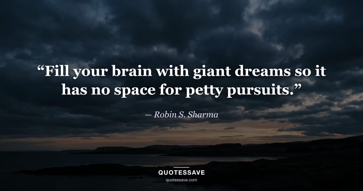 “Fill your brain with giant dreams so it has no space for petty pursuits.” — Robin S. Sharma