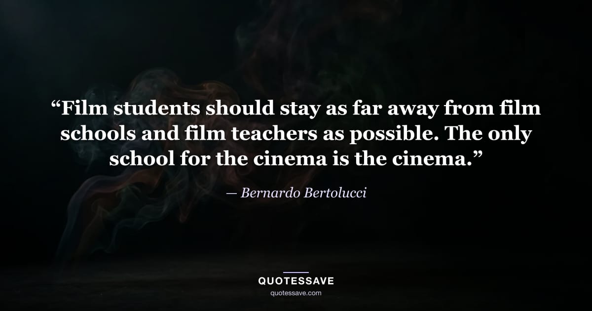 “Film students should stay as far away from film schools and film teachers as possible. The only school for the cinema is the cinema.” — Bernardo Bertolucci