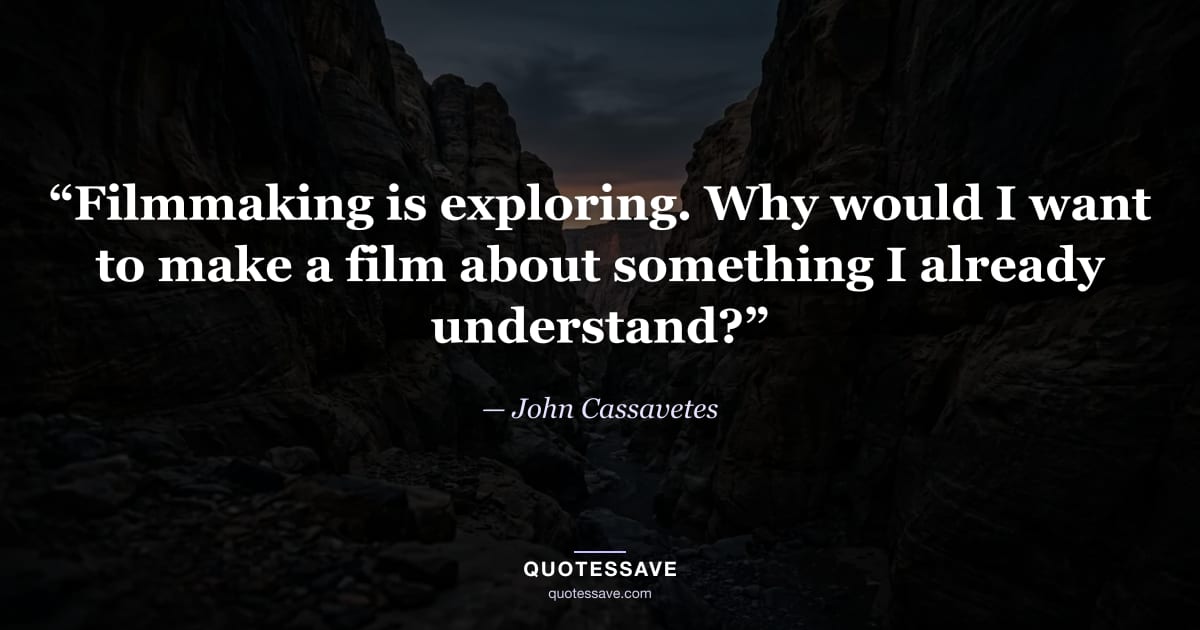 “Filmmaking is exploring. Why would I want to make a film about something I already understand?” — John Cassavetes