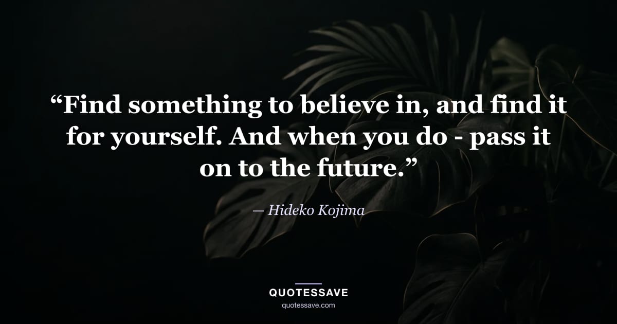 “Find something to believe in, and find it for yourself. And when you do - pass it on to the future.” — Hideko Kojima