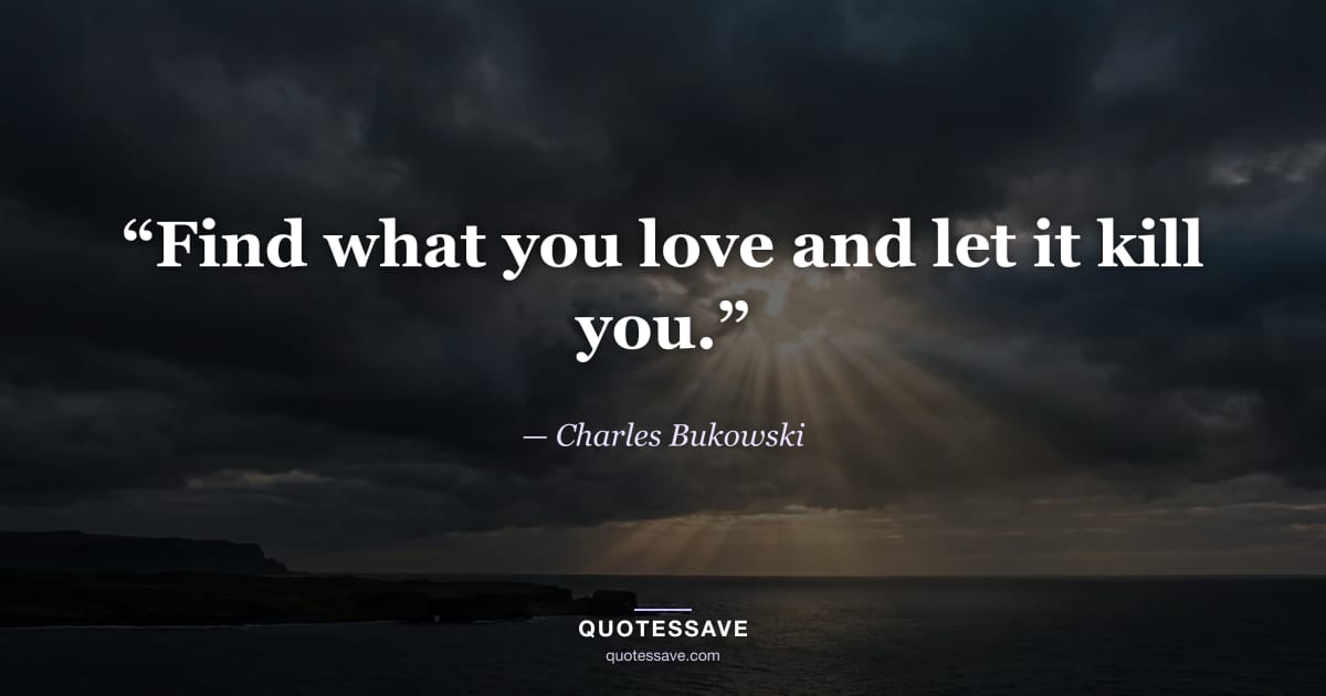 “Find what you love and let it kill you.” — Charles Bukowski