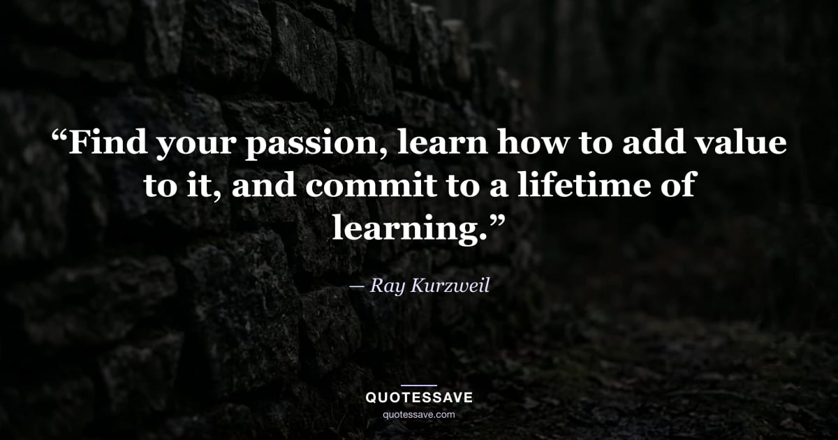 “Find your passion, learn how to add value to it, and commit to a lifetime of learning.” — Ray Kurzweil