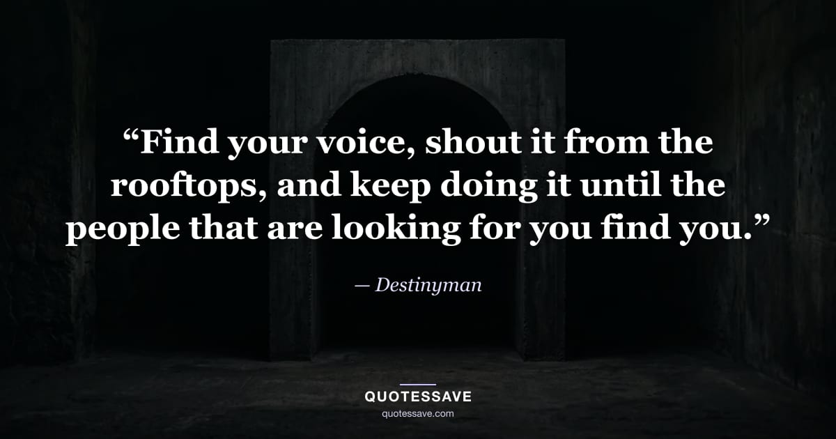 “Find your voice, shout it from the rooftops, and keep doing it until the people that are looking for you find you.” — Destinyman