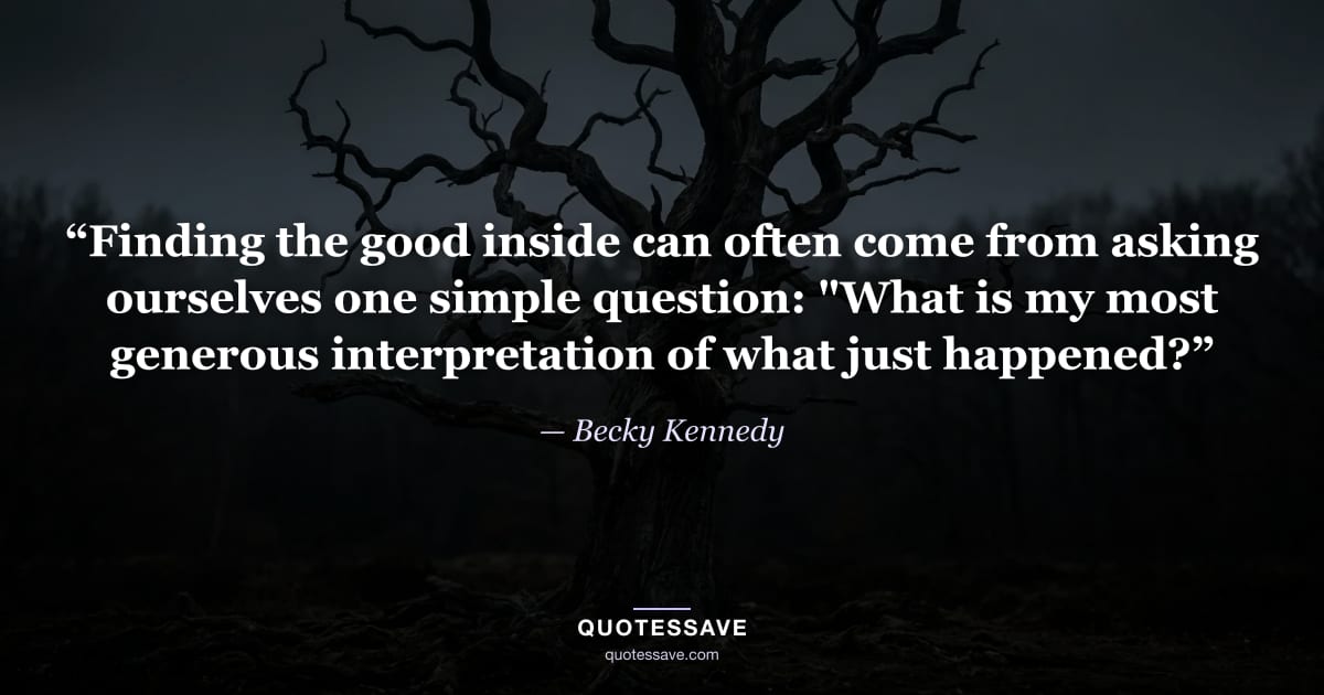 “Finding the good inside can often come from asking ourselves one simple question: "What is my most generous interpretation of what just happened?” — Becky Kennedy