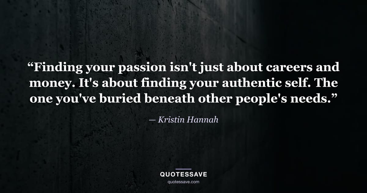 “Finding your passion isn't just about careers and money. It's about finding your authentic self. The one you've buried beneath other people's needs.” — Kristin Hannah